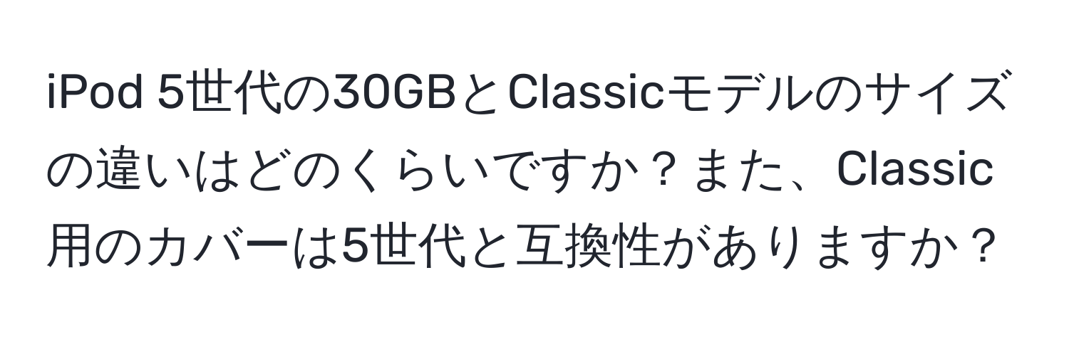 iPod 5世代の30GBとClassicモデルのサイズの違いはどのくらいですか？また、Classic用のカバーは5世代と互換性がありますか？