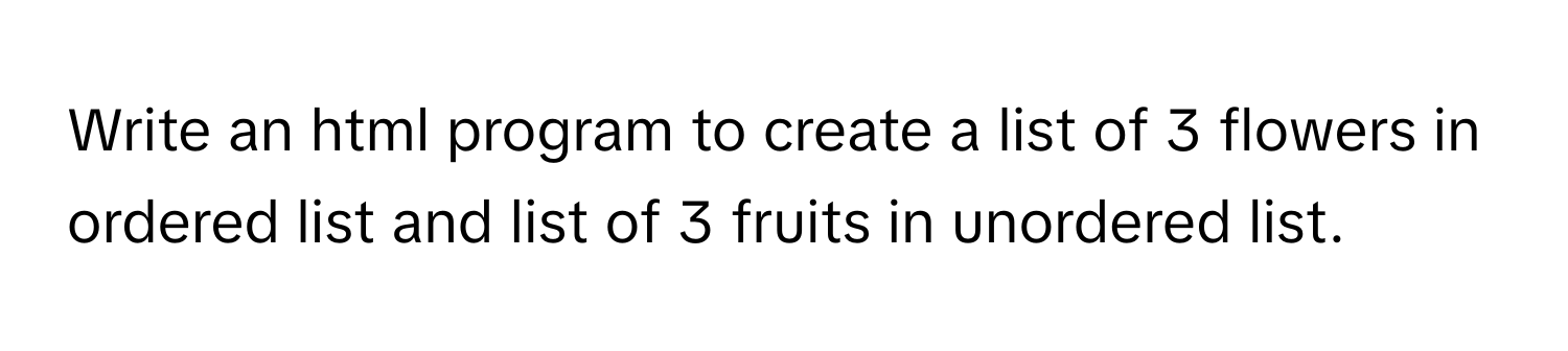 Solved: Write an html program to create a list of 3 flowers in ordered ...
