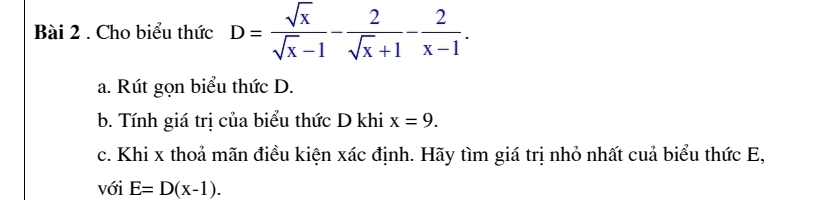 Cho biểu thức D= sqrt(x)/sqrt(x)-1 - 2/sqrt(x)+1 - 2/x-1 . 
a. Rút gọn biểu thức D.
b. Tính giá trị của biểu thức D khi x=9. 
c. Khi x thoả mãn điều kiện xác định. Hãy tìm giá trị nhỏ nhất cuả biểu thức E,
với E=D(x-1).