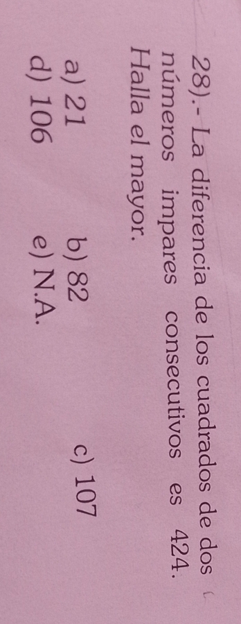 28).- La diferencia de los cuadrados de dos
números impares consecutivos es 424.
Halla el mayor.
a) 21 b) 82 c) 107
d) 106 e) N.A.