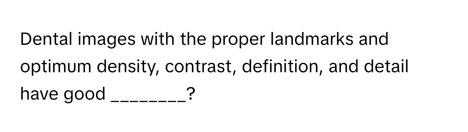 Dental images with the proper landmarks and optimum density, contrast, definition, and detail have good ________?