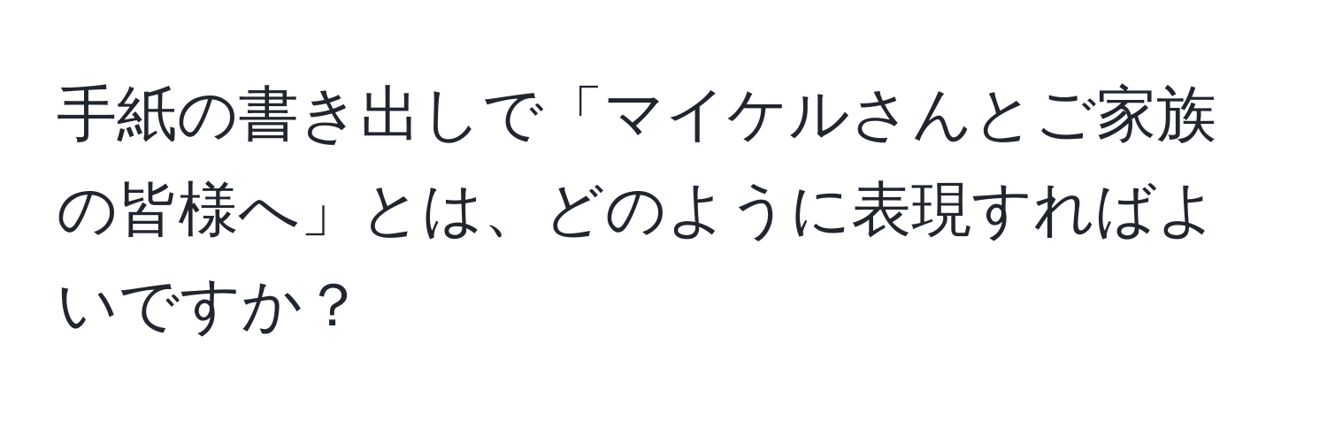 手紙の書き出しで「マイケルさんとご家族の皆様へ」とは、どのように表現すればよいですか？