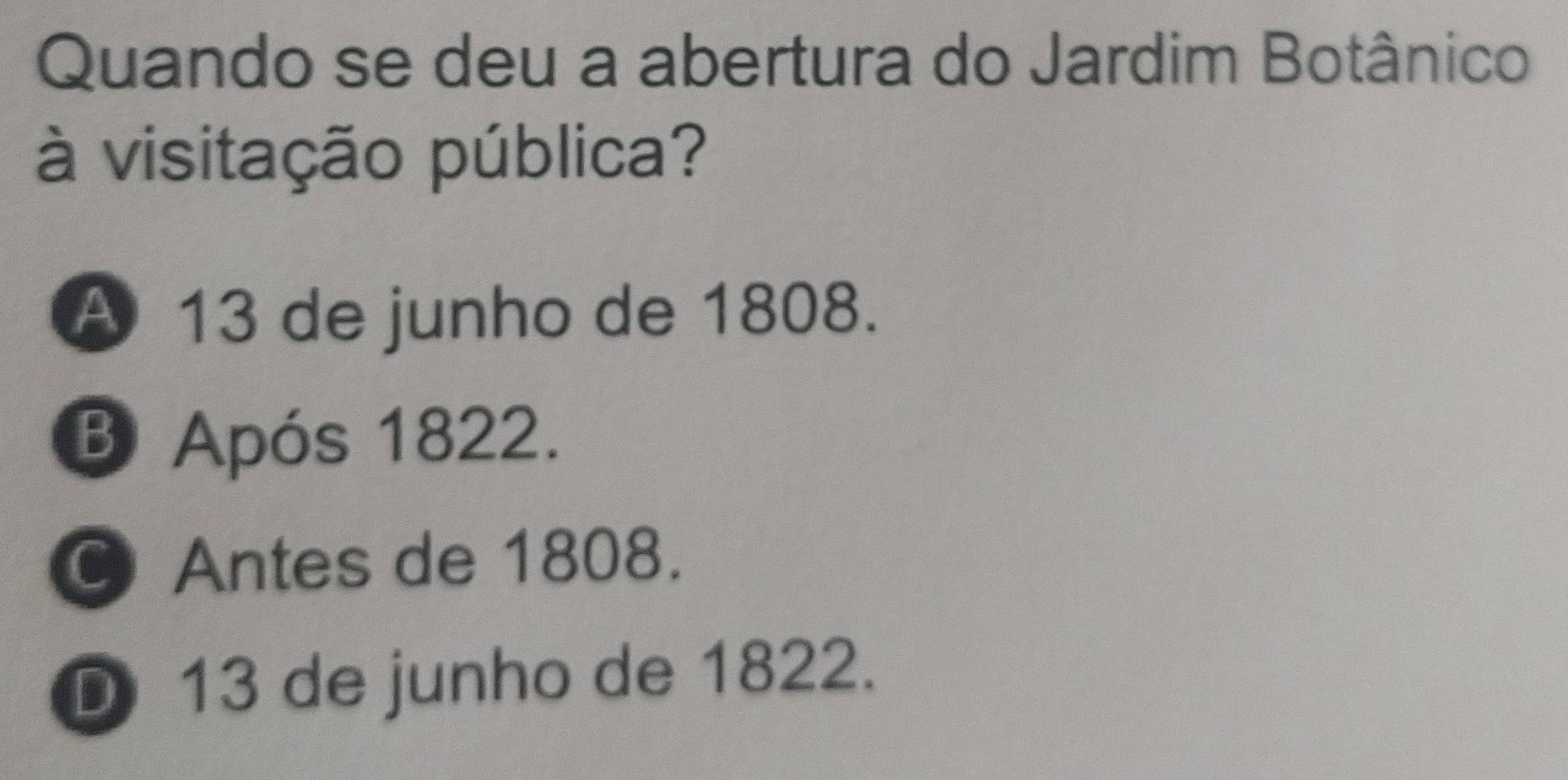 Quando se deu a abertura do Jardim Botânico
à visitação pública?
A 13 de junho de 1808.
B Após 1822.
Antes de 1808.
D 13 de junho de 1822.