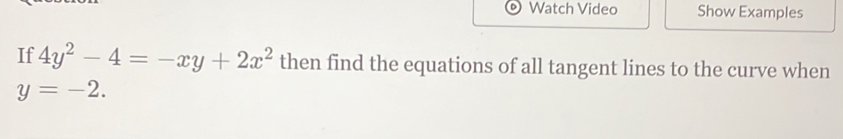 Watch Video Show Examples 
If 4y^2-4=-xy+2x^2 then find the equations of all tangent lines to the curve when
y=-2.