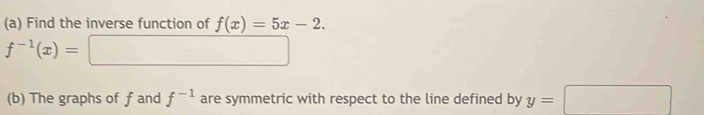 Find the inverse function of f(x)=5x-2.
f^(-1)(x)=□
(b) The graphs of f and f^(-1) are symmetric with respect to the line defined by y=□