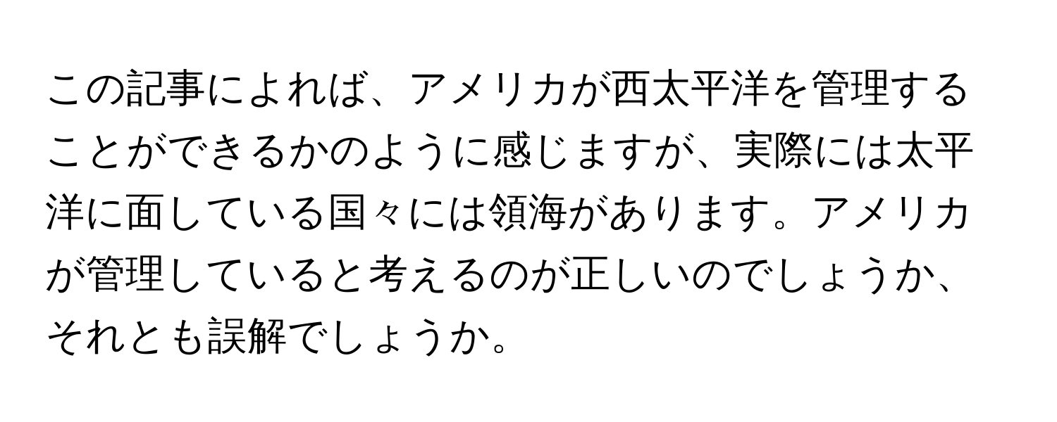 この記事によれば、アメリカが西太平洋を管理することができるかのように感じますが、実際には太平洋に面している国々には領海があります。アメリカが管理していると考えるのが正しいのでしょうか、それとも誤解でしょうか。