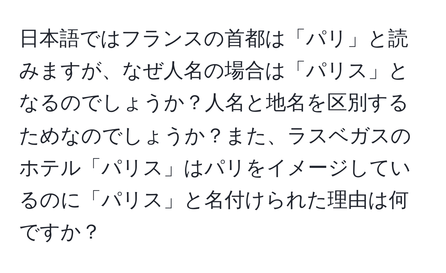 日本語ではフランスの首都は「パリ」と読みますが、なぜ人名の場合は「パリス」となるのでしょうか？人名と地名を区別するためなのでしょうか？また、ラスベガスのホテル「パリス」はパリをイメージしているのに「パリス」と名付けられた理由は何ですか？