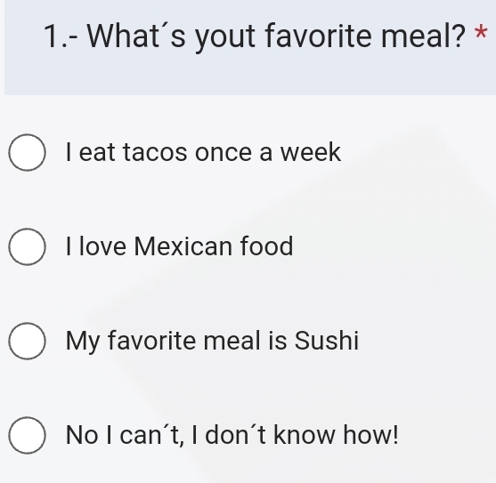 1.- What's yout favorite meal? *
I eat tacos once a week
I love Mexican food
My favorite meal is Sushi
No I can't, I don´t know how!