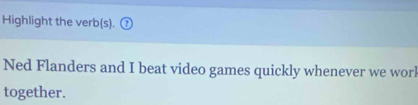 Highlight the verb(s). ⑦ 
Ned Flanders and I beat video games quickly whenever we worl 
together.