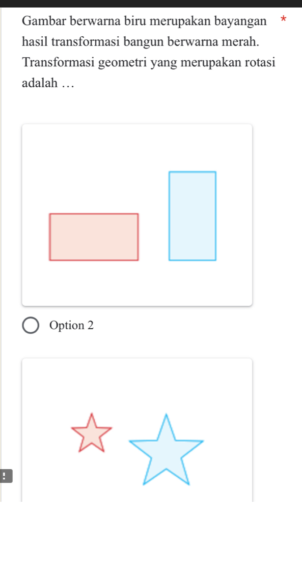 Gambar berwarna biru merupakan bayangan
hasil transformasi bangun berwarna merah.
Transformasi geometri yang merupakan rotasi
adalah …
Option 2
!