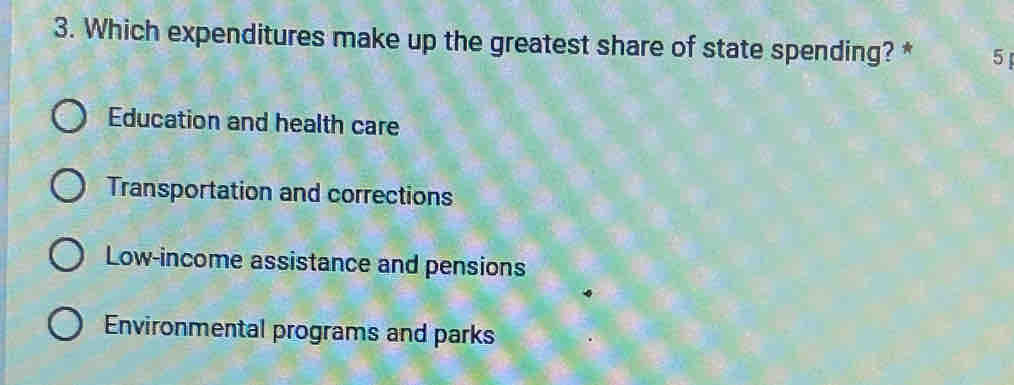 Which expenditures make up the greatest share of state spending? * 5
Education and health care
Transportation and corrections
Low-income assistance and pensions
Environmental programs and parks