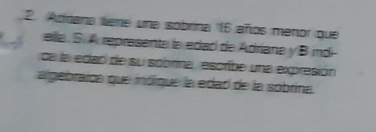 Adnana tiene una sobrina 15 años menor que 
ella. S. A representa la edad de Adriana y B indi- 
ca la edad de su sobrina, escribe una expresión 
a gebraíca que indrque la edad de la sobrina.