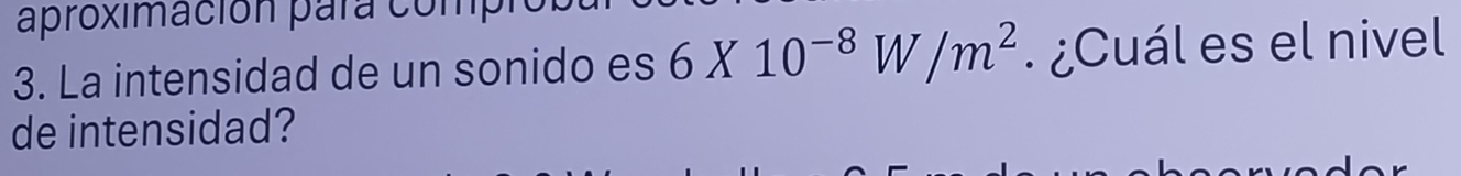 aproximación para compl 
3. La intensidad de un sonido es 6* 10^(-8)W/m^2. ¿Cuál es el nivel 
de intensidad?