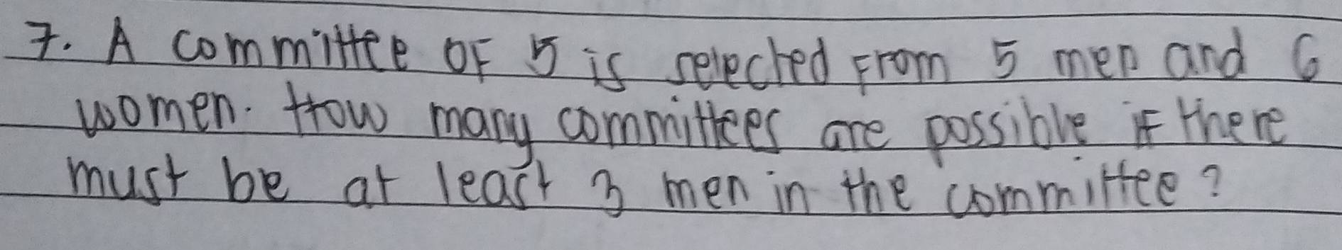 A committce of 5 is seleched from 5 men and 6
women. How many committees are possible if there 
must be at least 3 men in the committee?