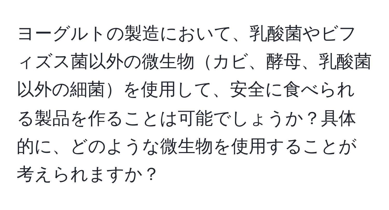 ヨーグルトの製造において、乳酸菌やビフィズス菌以外の微生物カビ、酵母、乳酸菌以外の細菌を使用して、安全に食べられる製品を作ることは可能でしょうか？具体的に、どのような微生物を使用することが考えられますか？