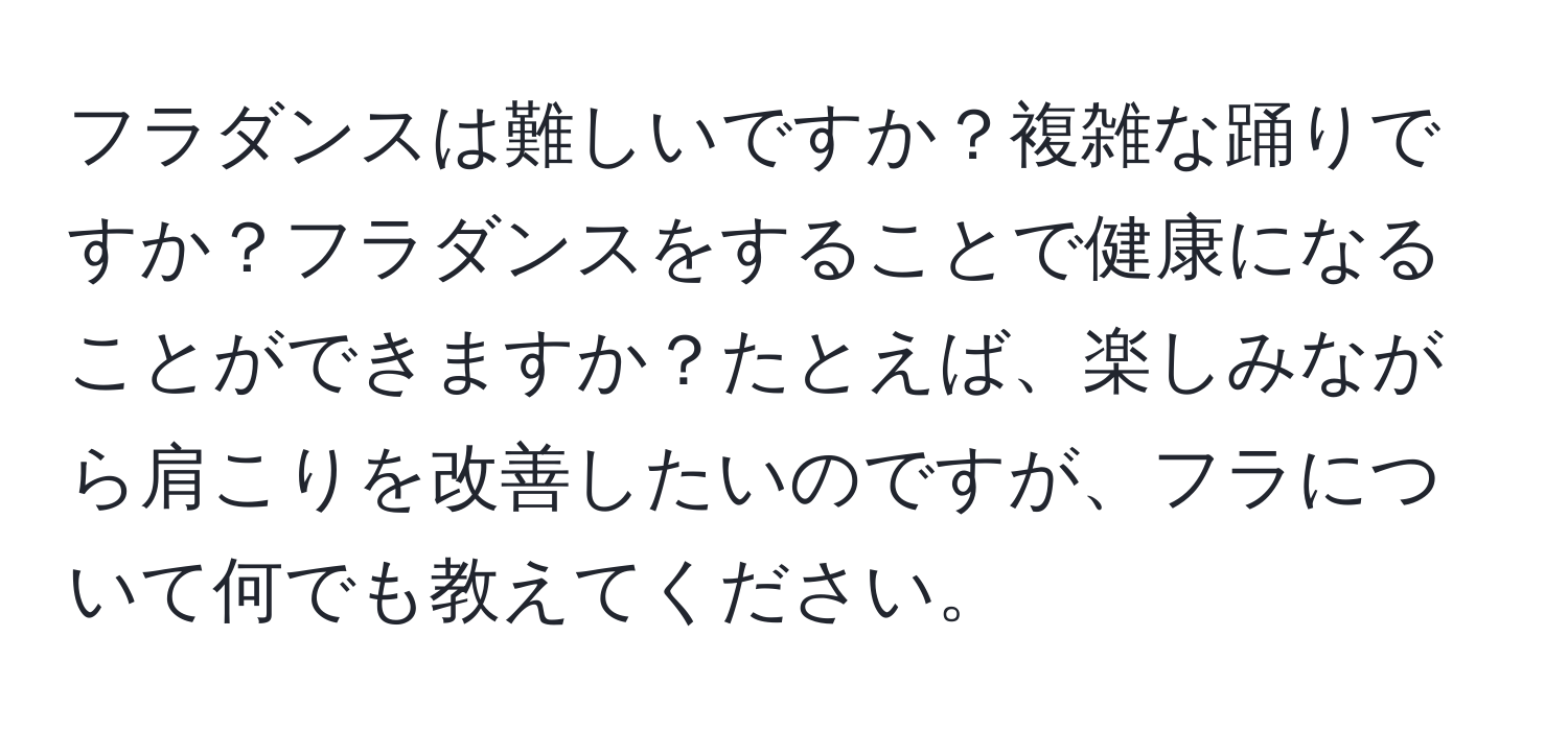 フラダンスは難しいですか？複雑な踊りですか？フラダンスをすることで健康になることができますか？たとえば、楽しみながら肩こりを改善したいのですが、フラについて何でも教えてください。