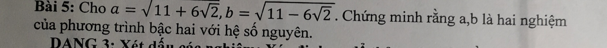 Cho a=sqrt(11+6sqrt 2), b=sqrt(11-6sqrt 2). Chứng minh rằng a, b là hai nghiệm 
của phương trình bậc hai với hệ số nguyên. 
DANG 3: Xét dấu