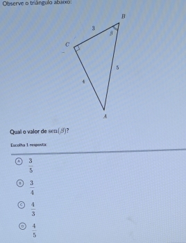 Observe o triângulo abaixo:
Qual o valor de sen (beta )
Escolha 1 resposta
 3/5 
B  3/4 
 4/3 
。  4/5 