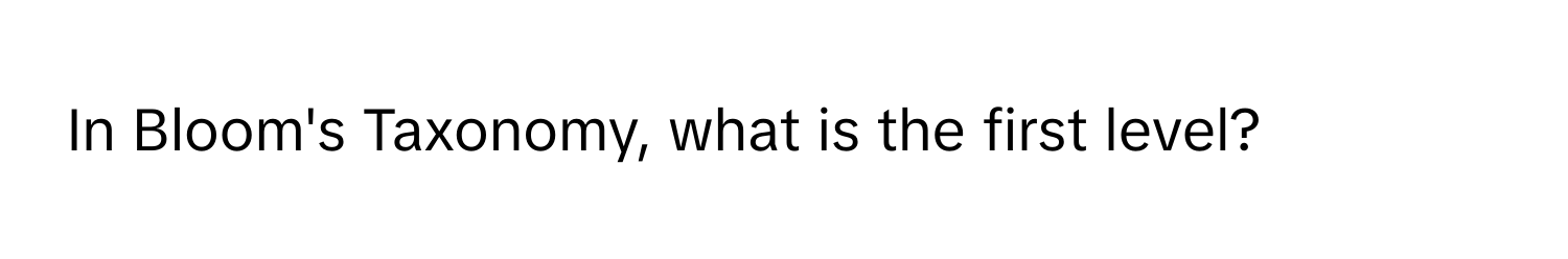 In Bloom's Taxonomy, what is the first level?