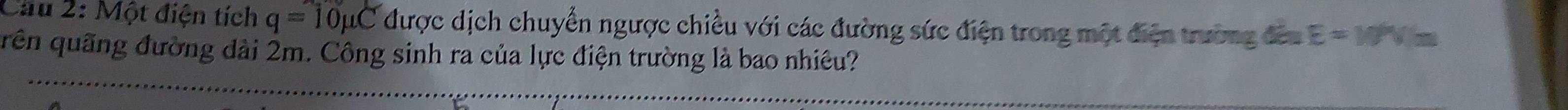 Cầu 2: Một điện tích q=10mu C được dịch chuyển ngược chiều với các đường sức điện trong một điện trường đeu E=10^6V/m
uên quãng đường dài 2m. Công sinh ra của lực điện trường là bao nhiều?