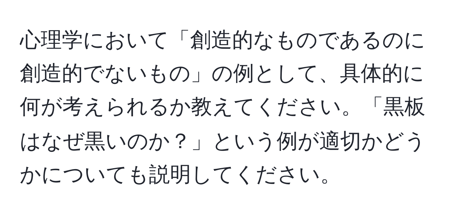 心理学において「創造的なものであるのに創造的でないもの」の例として、具体的に何が考えられるか教えてください。「黒板はなぜ黒いのか？」という例が適切かどうかについても説明してください。