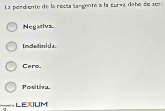 La pendiente de la recta tangente a la curva debe de ser:
Negativa.
Indefinida.
Cero.
Positiva.
LEXIUM