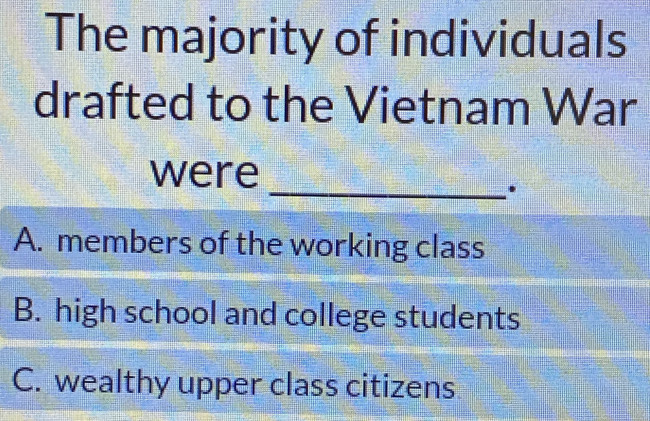 The majority of individuals
drafted to the Vietnam War
were
_.
A. members of the working class
B. high school and college students
C. wealthy upper class citizens