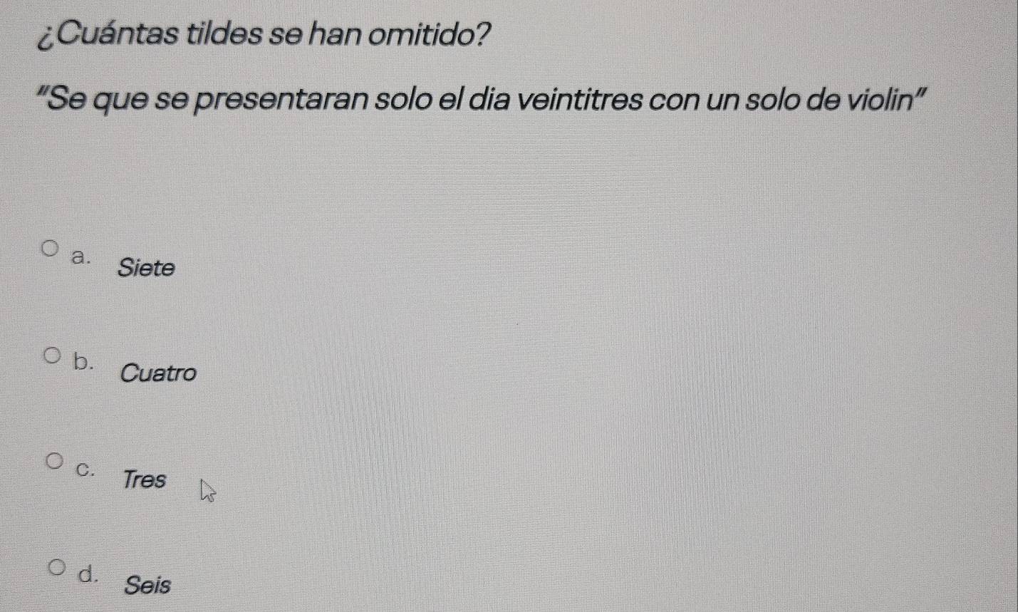 ¿Cuántas tildes se han omitido?
“Se que se presentaran solo el dia veintitres con un solo de violin”
a. Siete
b. Cuatro
C. Tres
d. Seis