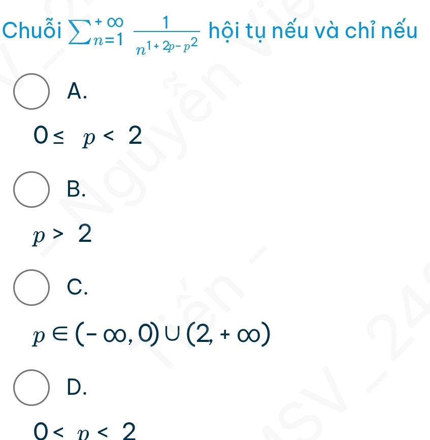 Chuỗi sumlimits  underline(n=1)^(∈fty)frac 1n^(1+2p-p^2) hội tụ nếu và chỉ nếu
A.
0≤ p<2</tex>
B.
p>2
C.
p∈ (-∈fty ,0)∪ (2,+∈fty )
D.
0