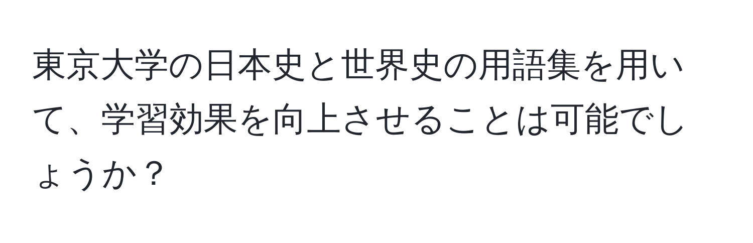 東京大学の日本史と世界史の用語集を用いて、学習効果を向上させることは可能でしょうか？