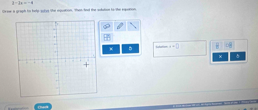 2-2x=-4
Draw a graph to help solve the equation. Then find the solution to the equation. 
× 
Solution: x=□  □ /□   □8 
× 
Explanation Check 
O 2024 McGraw HII LLC. Al