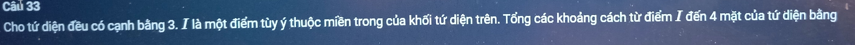 Cho tứ diện đều có cạnh bằng 3. I là một điểm tùy ý thuộc miền trong của khối tứ diện trên. Tổng các khoảng cách từ điểm I đến 4 mặt của tứ diện bằng