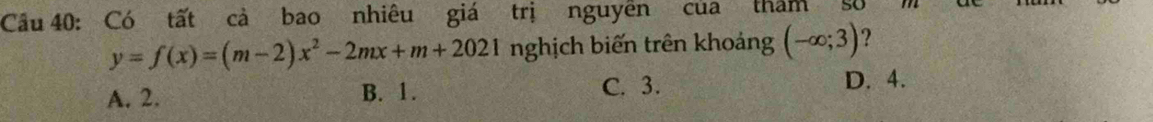 Cầu 40: Có tất cả bao nhiêu giá trị nguyên của thăm số
y=f(x)=(m-2)x^2-2mx+m+2021 nghịch biến trên khoảng (-∈fty ;3) ?
A. 2. B. 1. C. 3. D. 4.