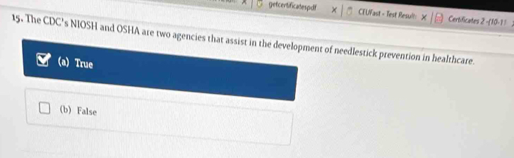 getcertificatespdf CEUFast - Test Result: Certificates 2-(10-1) a
15. The CDC's NIOSH and OSHA are two agencies that assist in the development of needlestick prevention in healthcare.
) True
(b) False