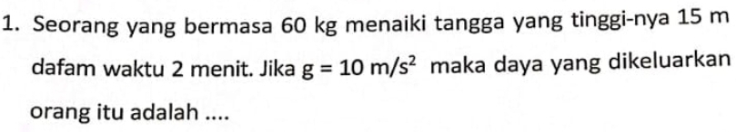 Seorang yang bermasa 60 kg menaiki tangga yang tinggi-nya 15 m
dafam waktu 2 menit. Jika g=10m/s^2 maka daya yang dikeluarkan 
orang itu adalah ....