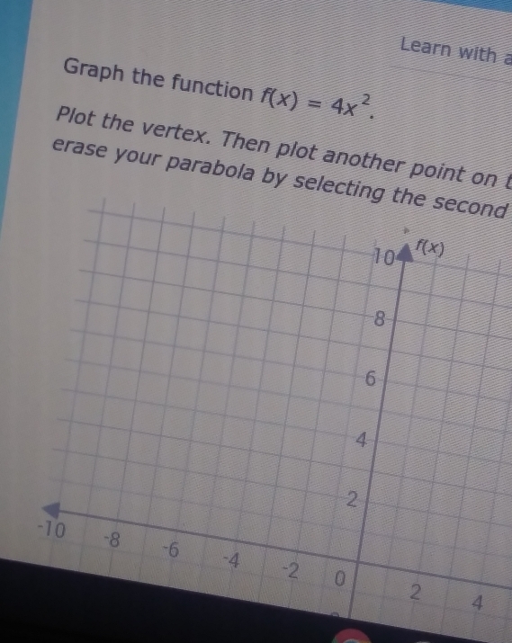 Learn with a
Graph the function f(x)=4x^2.
Plot the vertex. Then plot another point on t
erase your parabola by selecting the second