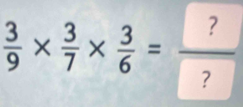  3/9 *  3/7 *  3/6 =frac ? ?