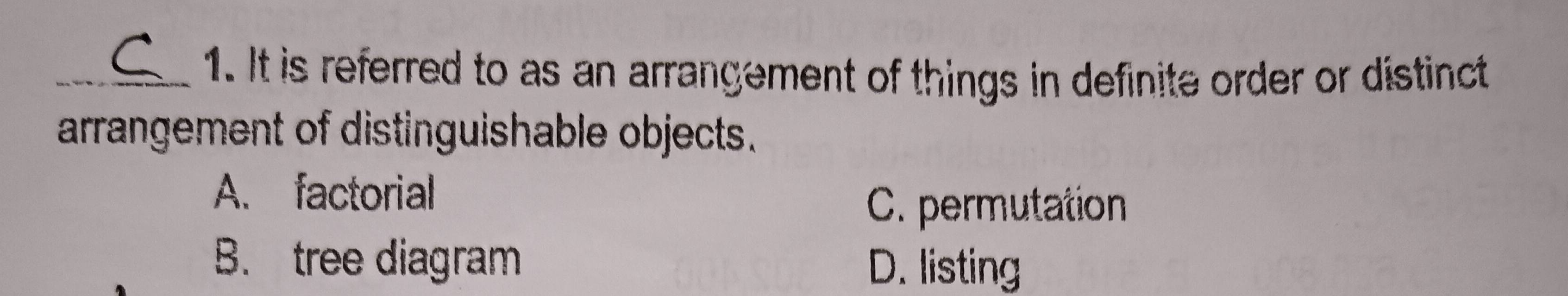 It is referred to as an arrangement of things in definite order or distinct
arrangement of distinguishable objects.
A. factorial
C. permutation
B. tree diagram
D. listing