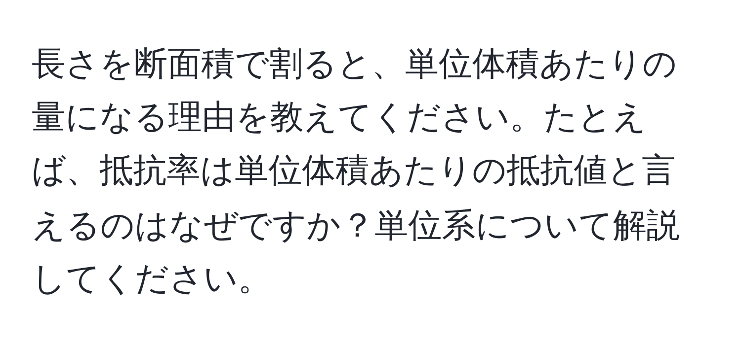 長さを断面積で割ると、単位体積あたりの量になる理由を教えてください。たとえば、抵抗率は単位体積あたりの抵抗値と言えるのはなぜですか？単位系について解説してください。