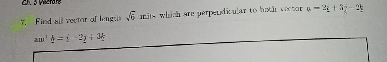 Ch. 5 Vectors 
7. Find all vector of length sqrt(6) units which are perpendicular to both vector _ a=2_ i+3_ j-2_ k
and _ b=_ i-2_ j+3k.