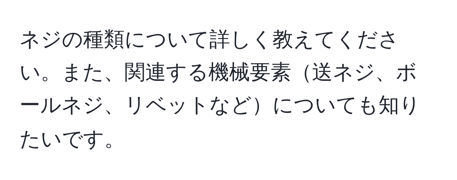 ネジの種類について詳しく教えてください。また、関連する機械要素送ネジ、ボールネジ、リベットなどについても知りたいです。