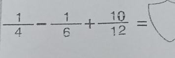  1/4 - 1/6 + 10/12 =