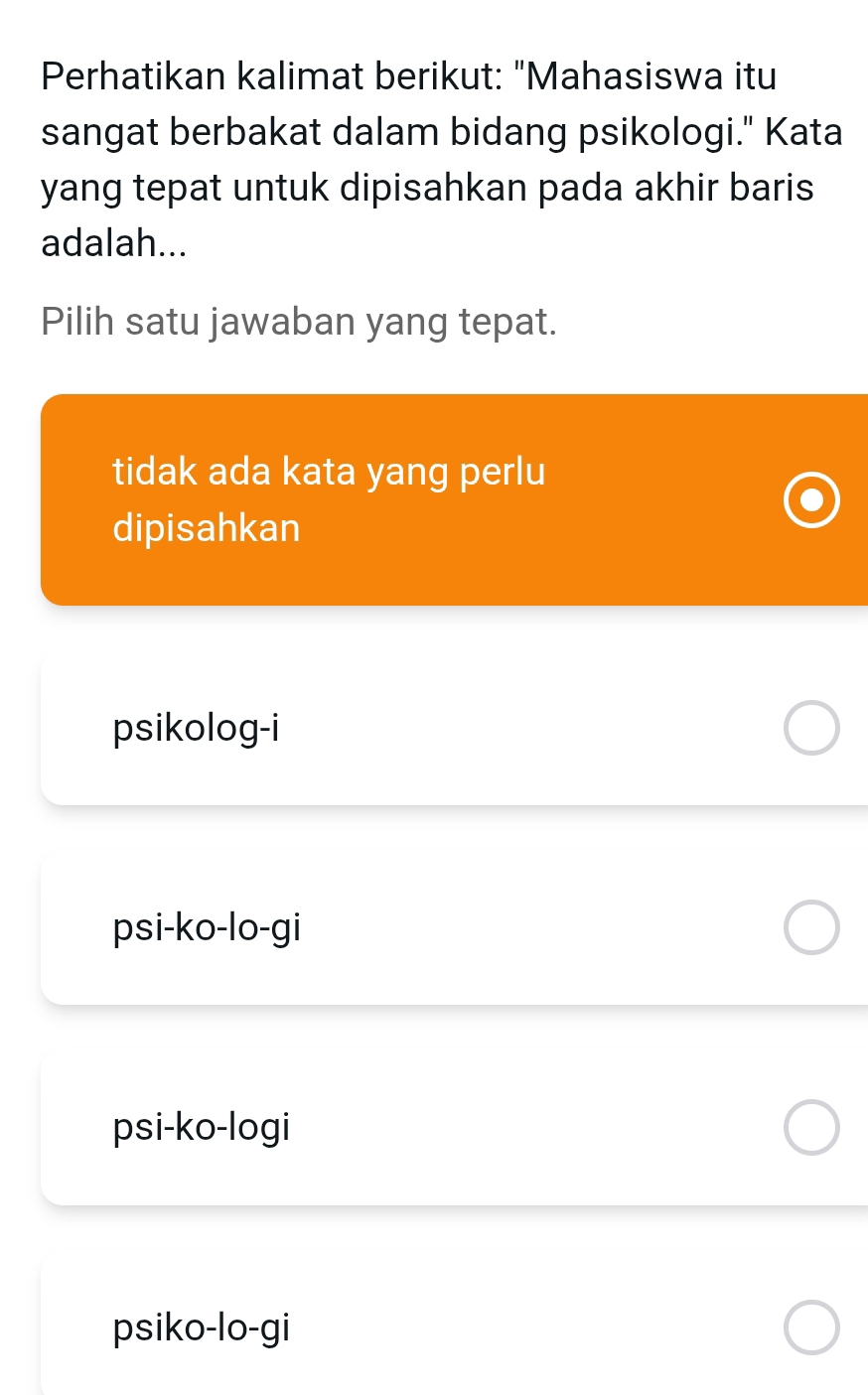 Perhatikan kalimat berikut: "Mahasiswa itu
sangat berbakat dalam bidang psikologi." Kata
yang tepat untuk dipisahkan pada akhir baris .
adalah...
Pilih satu jawaban yang tepat.
tidak ada kata yang perlu
dipisahkan
psikolog-i
psi-ko-lo-gi
psi-ko-logi
psiko-lo-gi