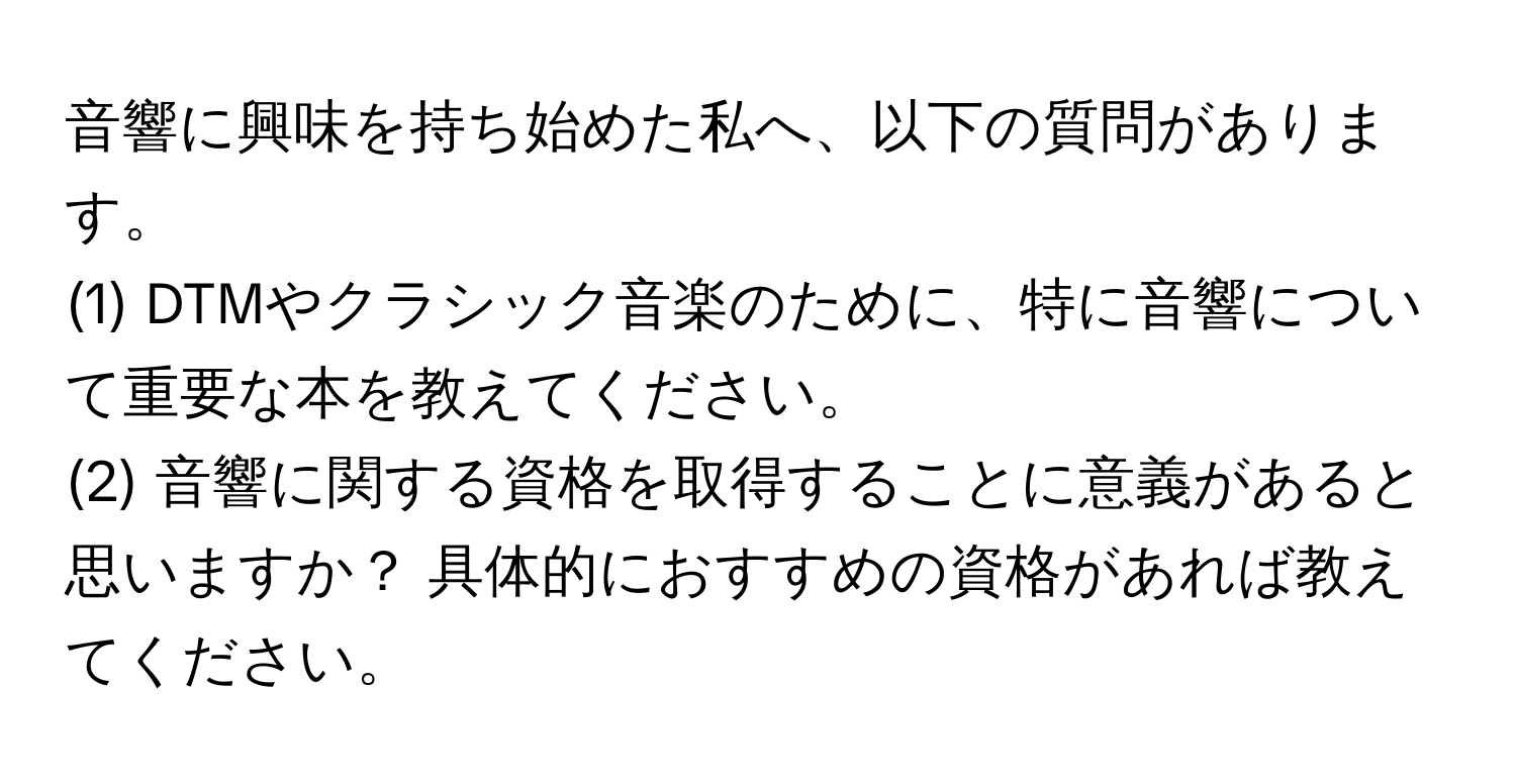 音響に興味を持ち始めた私へ、以下の質問があります。
(1) DTMやクラシック音楽のために、特に音響について重要な本を教えてください。
(2) 音響に関する資格を取得することに意義があると思いますか？ 具体的におすすめの資格があれば教えてください。