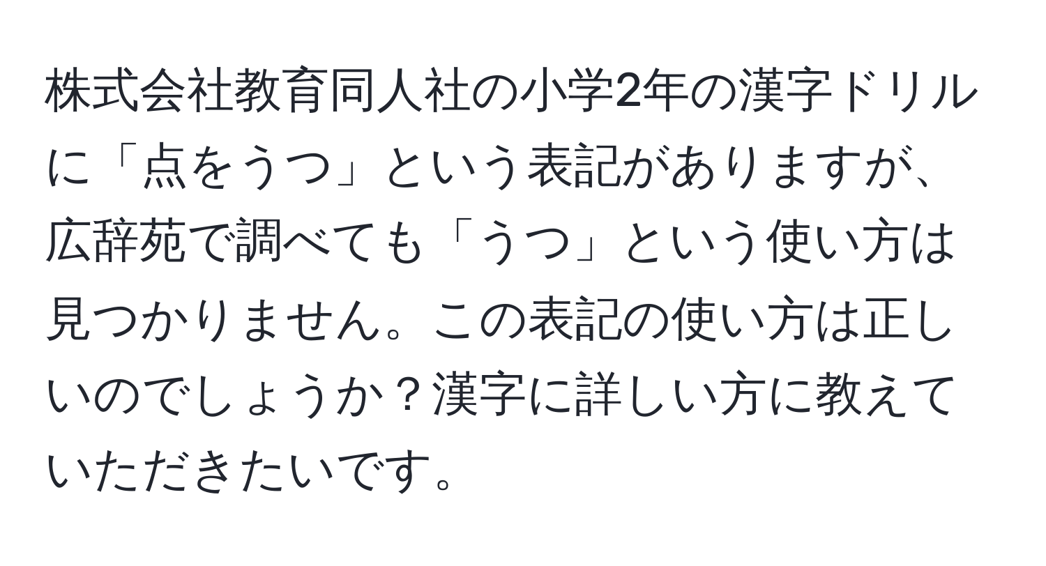 株式会社教育同人社の小学2年の漢字ドリルに「点をうつ」という表記がありますが、広辞苑で調べても「うつ」という使い方は見つかりません。この表記の使い方は正しいのでしょうか？漢字に詳しい方に教えていただきたいです。