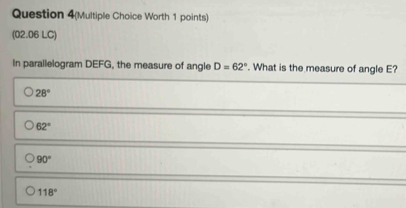 Question 4(Multiple Choice Worth 1 points)
(02.06 LC)
In parallelogram DEFG, the measure of angle D=62°. What is the measure of angle E?
28°
62°
90°
118°