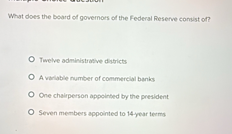 What does the board of governors of the Federal Reserve consist of?
Twelve administrative districts
A variable number of commercial banks
One chairperson appointed by the president
Seven members appointed to 14-year terms