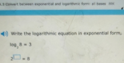 Convert between exponential and logarithmic form: all bases 8RK 
Write the logarithmic equation in exponential form.
log _28=3
2^(□)=8