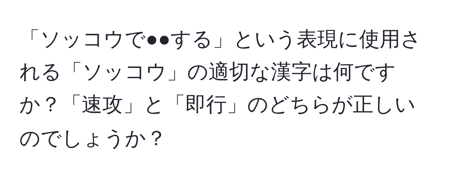 「ソッコウで●●する」という表現に使用される「ソッコウ」の適切な漢字は何ですか？「速攻」と「即行」のどちらが正しいのでしょうか？