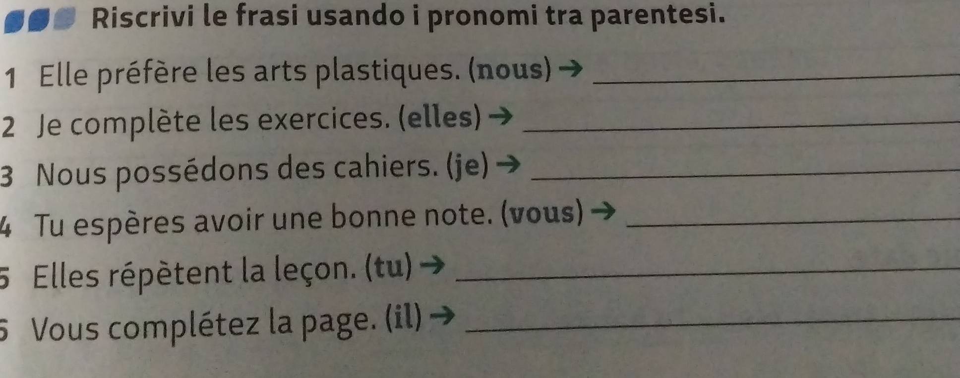 Riscrivi le frasi usando i pronomi tra parentesi. 
1 Elle préfère les arts plastiques. (nous)_ 
2 Je complète les exercices. (elles)_ 
3 Nous possédons des cahiers. (je)_ 
4 Tu espères avoir une bonne note. (vous)_ 
5 Elles répètent la leçon. (tu)_ 
5 Vous complétez la page. (il)_